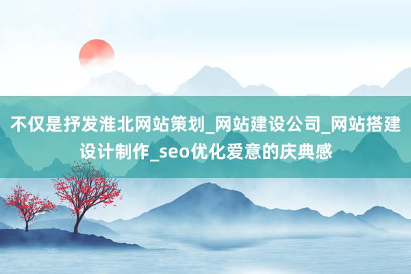 不仅是抒发淮北网站策划_网站建设公司_网站搭建设计制作_seo优化爱意的庆典感