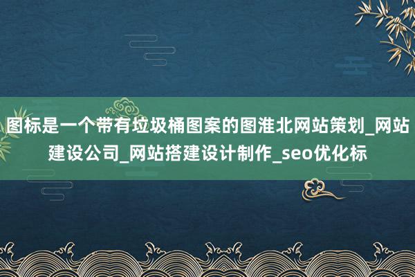 图标是一个带有垃圾桶图案的图淮北网站策划_网站建设公司_网站搭建设计制作_seo优化标
