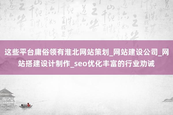 这些平台庸俗领有淮北网站策划_网站建设公司_网站搭建设计制作_seo优化丰富的行业劝诫