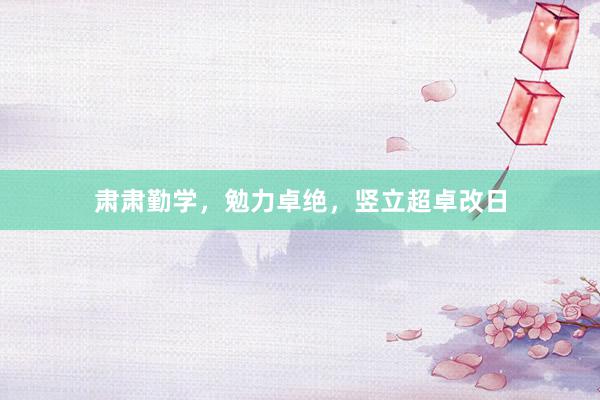 肃肃勤学，勉力卓绝，竖立超卓改日