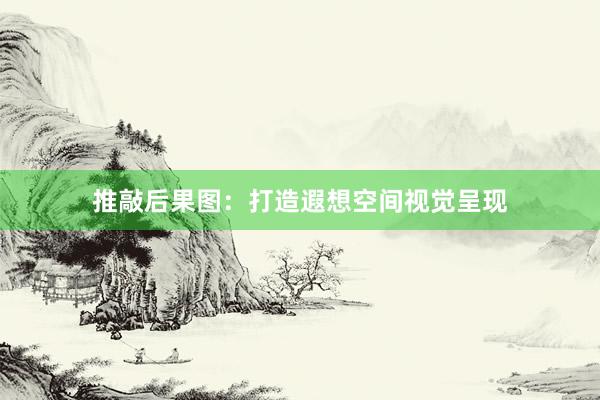 推敲后果图：打造遐想空间视觉呈现