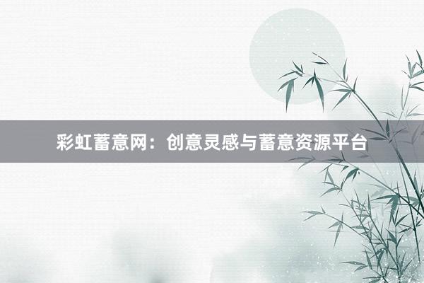 彩虹蓄意网：创意灵感与蓄意资源平台