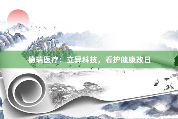 德瑞医疗：立异科技，看护健康改日