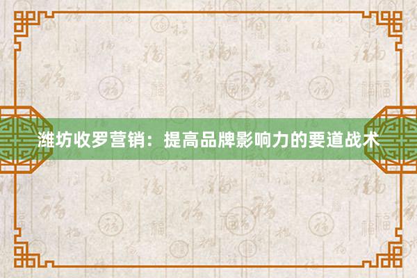 潍坊收罗营销：提高品牌影响力的要道战术